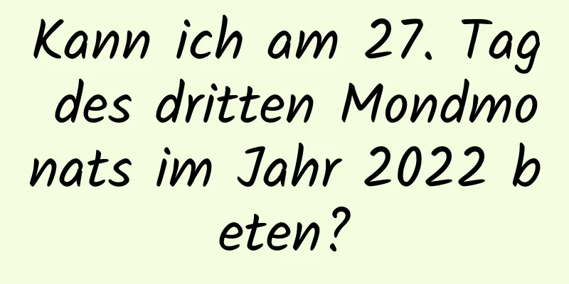 Kann ich am 27. Tag des dritten Mondmonats im Jahr 2022 beten?