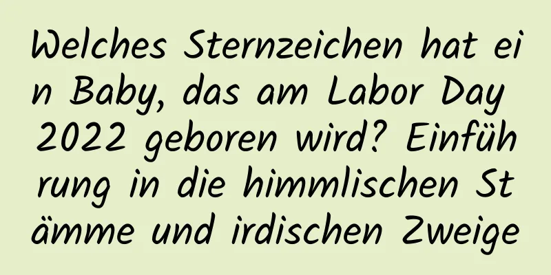 Welches Sternzeichen hat ein Baby, das am Labor Day 2022 geboren wird? Einführung in die himmlischen Stämme und irdischen Zweige