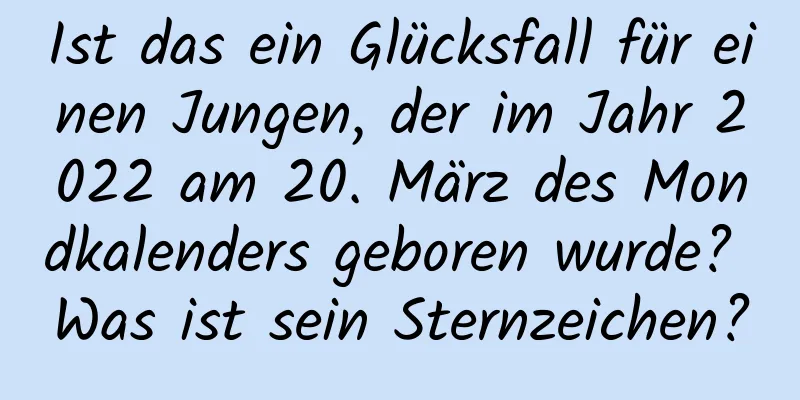 Ist das ein Glücksfall für einen Jungen, der im Jahr 2022 am 20. März des Mondkalenders geboren wurde? Was ist sein Sternzeichen?