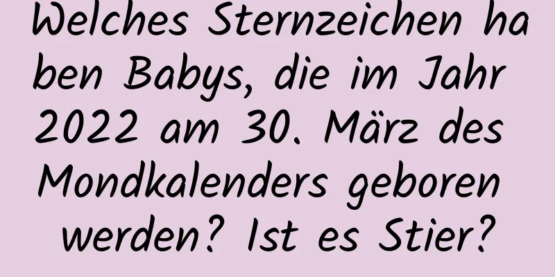 Welches Sternzeichen haben Babys, die im Jahr 2022 am 30. März des Mondkalenders geboren werden? Ist es Stier?