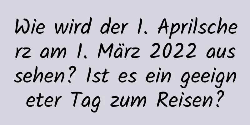 Wie wird der 1. Aprilscherz am 1. März 2022 aussehen? Ist es ein geeigneter Tag zum Reisen?