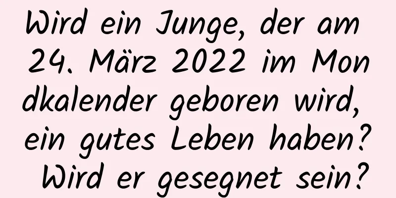 Wird ein Junge, der am 24. März 2022 im Mondkalender geboren wird, ein gutes Leben haben? Wird er gesegnet sein?