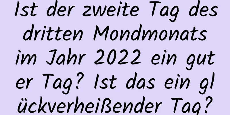 Ist der zweite Tag des dritten Mondmonats im Jahr 2022 ein guter Tag? Ist das ein glückverheißender Tag?