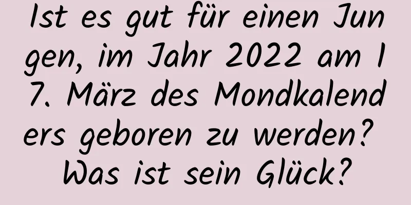 Ist es gut für einen Jungen, im Jahr 2022 am 17. März des Mondkalenders geboren zu werden? Was ist sein Glück?