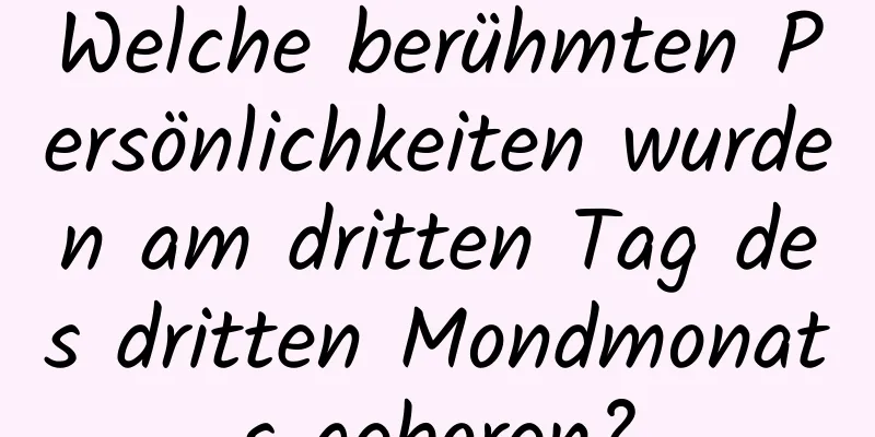 Welche berühmten Persönlichkeiten wurden am dritten Tag des dritten Mondmonats geboren?