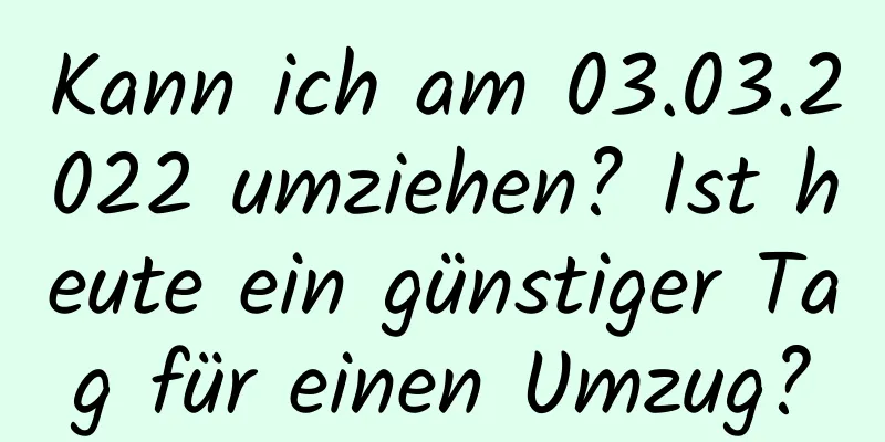 Kann ich am 03.03.2022 umziehen? Ist heute ein günstiger Tag für einen Umzug?