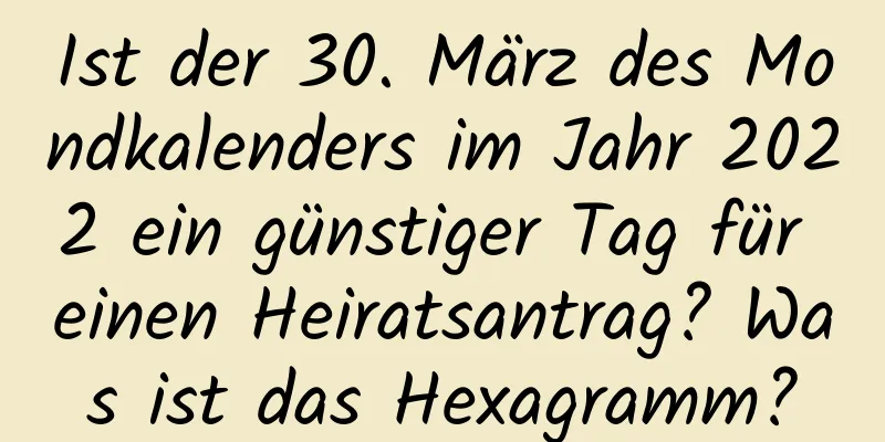 Ist der 30. März des Mondkalenders im Jahr 2022 ein günstiger Tag für einen Heiratsantrag? Was ist das Hexagramm?