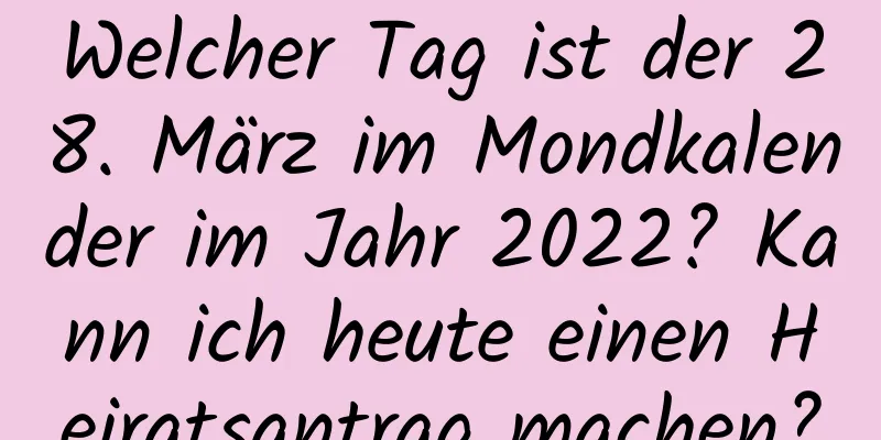 Welcher Tag ist der 28. März im Mondkalender im Jahr 2022? Kann ich heute einen Heiratsantrag machen?