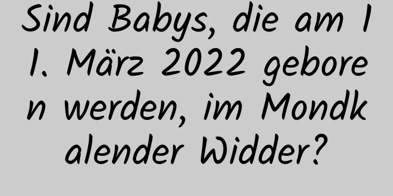 Sind Babys, die am 11. März 2022 geboren werden, im Mondkalender Widder?