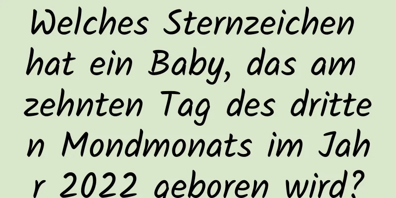 Welches Sternzeichen hat ein Baby, das am zehnten Tag des dritten Mondmonats im Jahr 2022 geboren wird?