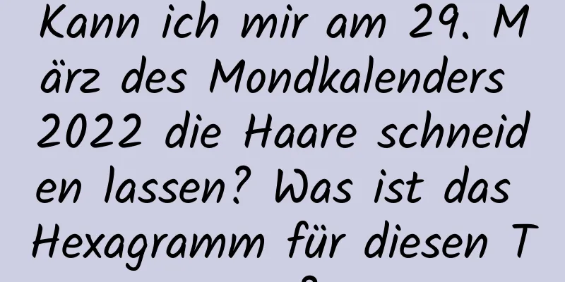 Kann ich mir am 29. März des Mondkalenders 2022 die Haare schneiden lassen? Was ist das Hexagramm für diesen Tag?