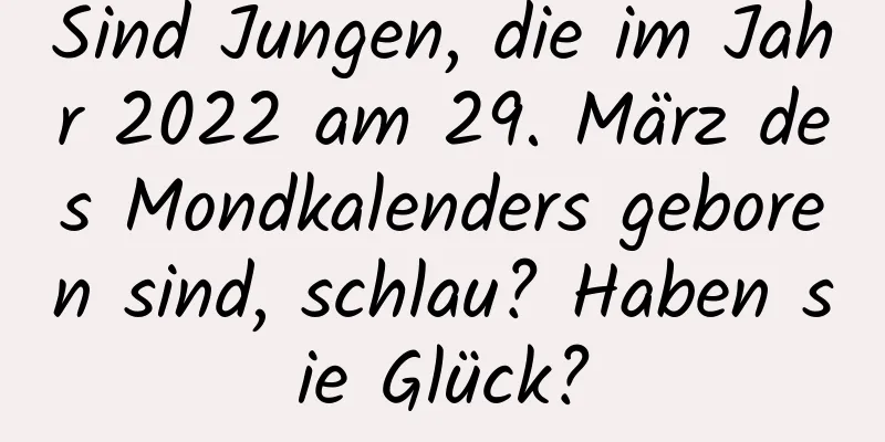 Sind Jungen, die im Jahr 2022 am 29. März des Mondkalenders geboren sind, schlau? Haben sie Glück?