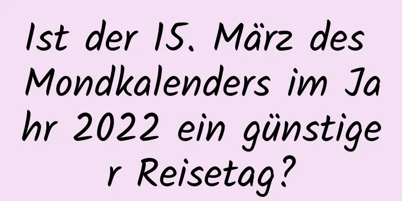 Ist der 15. März des Mondkalenders im Jahr 2022 ein günstiger Reisetag?