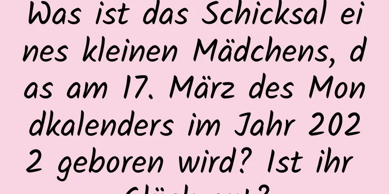 Was ist das Schicksal eines kleinen Mädchens, das am 17. März des Mondkalenders im Jahr 2022 geboren wird? Ist ihr Glück gut?