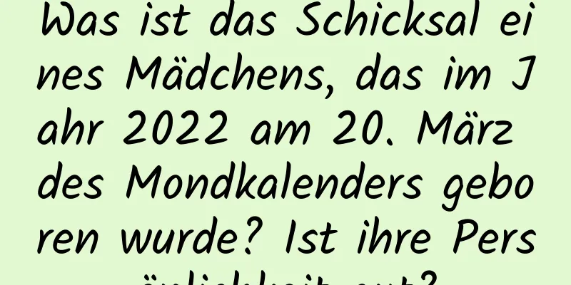 Was ist das Schicksal eines Mädchens, das im Jahr 2022 am 20. März des Mondkalenders geboren wurde? Ist ihre Persönlichkeit gut?