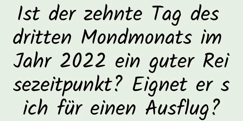 Ist der zehnte Tag des dritten Mondmonats im Jahr 2022 ein guter Reisezeitpunkt? Eignet er sich für einen Ausflug?