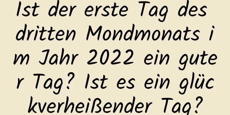 Ist der erste Tag des dritten Mondmonats im Jahr 2022 ein guter Tag? Ist es ein glückverheißender Tag?