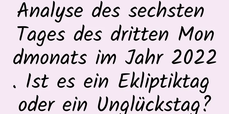 Analyse des sechsten Tages des dritten Mondmonats im Jahr 2022. Ist es ein Ekliptiktag oder ein Unglückstag?