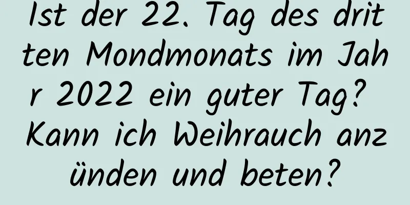 Ist der 22. Tag des dritten Mondmonats im Jahr 2022 ein guter Tag? Kann ich Weihrauch anzünden und beten?