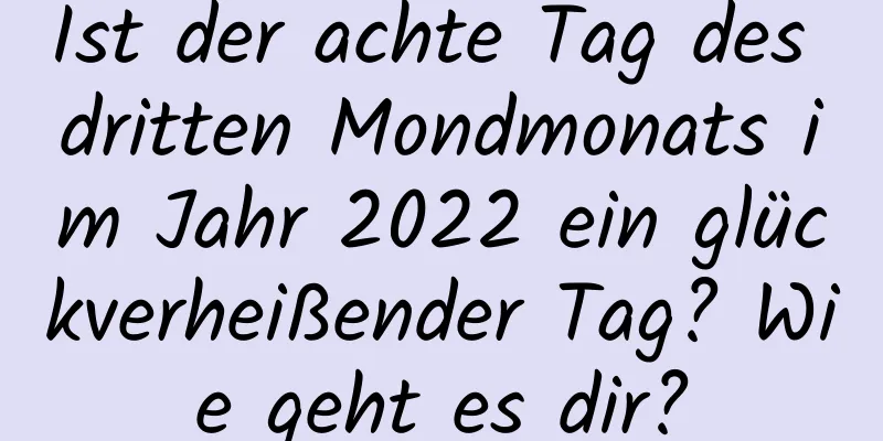 Ist der achte Tag des dritten Mondmonats im Jahr 2022 ein glückverheißender Tag? Wie geht es dir?