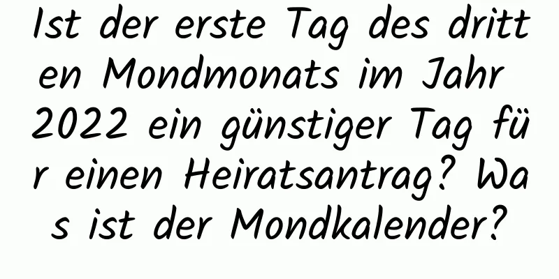 Ist der erste Tag des dritten Mondmonats im Jahr 2022 ein günstiger Tag für einen Heiratsantrag? Was ist der Mondkalender?