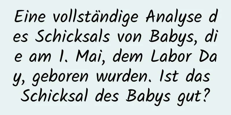 Eine vollständige Analyse des Schicksals von Babys, die am 1. Mai, dem Labor Day, geboren wurden. Ist das Schicksal des Babys gut?