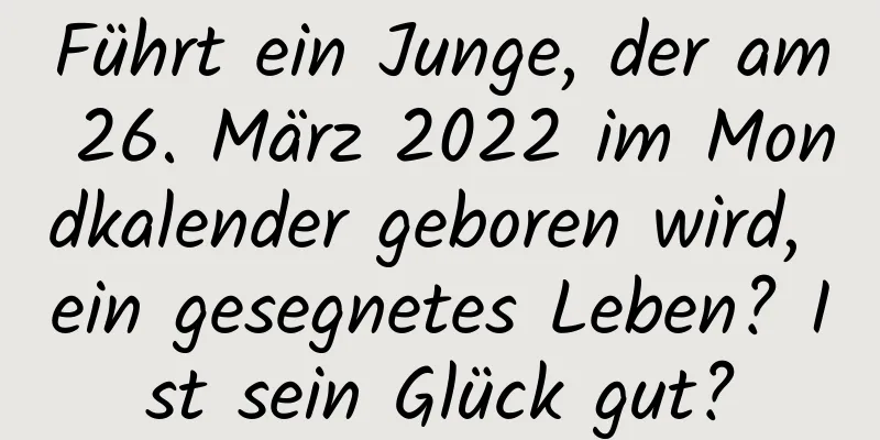 Führt ein Junge, der am 26. März 2022 im Mondkalender geboren wird, ein gesegnetes Leben? Ist sein Glück gut?