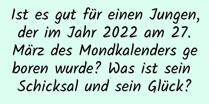 Ist es gut für einen Jungen, der im Jahr 2022 am 27. März des Mondkalenders geboren wurde? Was ist sein Schicksal und sein Glück?