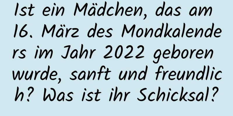 Ist ein Mädchen, das am 16. März des Mondkalenders im Jahr 2022 geboren wurde, sanft und freundlich? Was ist ihr Schicksal?