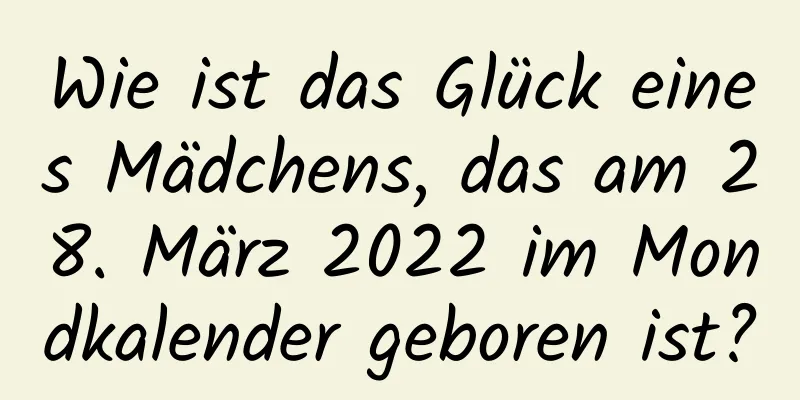 Wie ist das Glück eines Mädchens, das am 28. März 2022 im Mondkalender geboren ist?