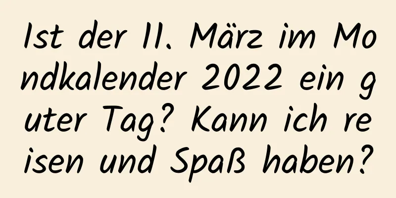 Ist der 11. März im Mondkalender 2022 ein guter Tag? Kann ich reisen und Spaß haben?