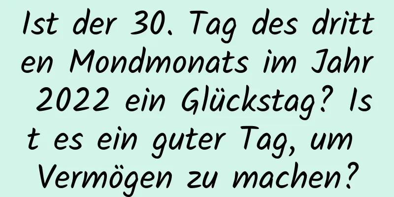 Ist der 30. Tag des dritten Mondmonats im Jahr 2022 ein Glückstag? Ist es ein guter Tag, um Vermögen zu machen?