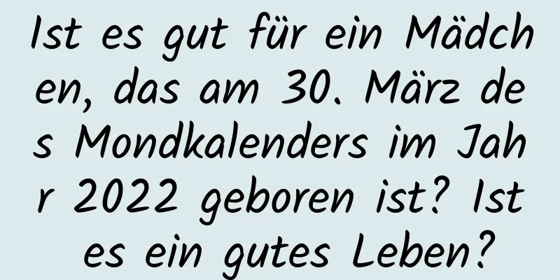 Ist es gut für ein Mädchen, das am 30. März des Mondkalenders im Jahr 2022 geboren ist? Ist es ein gutes Leben?