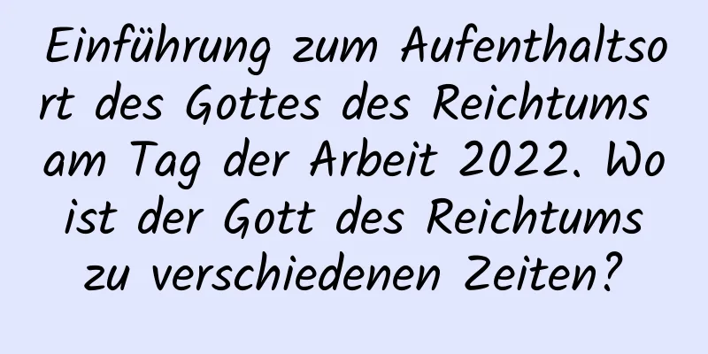 Einführung zum Aufenthaltsort des Gottes des Reichtums am Tag der Arbeit 2022. Wo ist der Gott des Reichtums zu verschiedenen Zeiten?