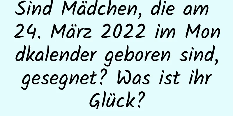 Sind Mädchen, die am 24. März 2022 im Mondkalender geboren sind, gesegnet? Was ist ihr Glück?