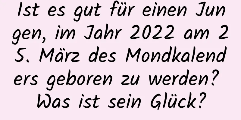 Ist es gut für einen Jungen, im Jahr 2022 am 25. März des Mondkalenders geboren zu werden? Was ist sein Glück?