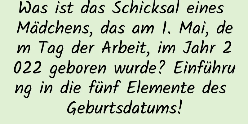 Was ist das Schicksal eines Mädchens, das am 1. Mai, dem Tag der Arbeit, im Jahr 2022 geboren wurde? Einführung in die fünf Elemente des Geburtsdatums!