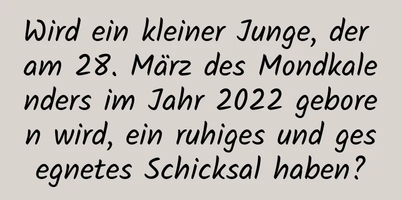 Wird ein kleiner Junge, der am 28. März des Mondkalenders im Jahr 2022 geboren wird, ein ruhiges und gesegnetes Schicksal haben?