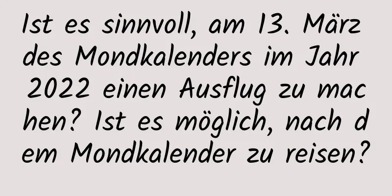 Ist es sinnvoll, am 13. März des Mondkalenders im Jahr 2022 einen Ausflug zu machen? Ist es möglich, nach dem Mondkalender zu reisen?