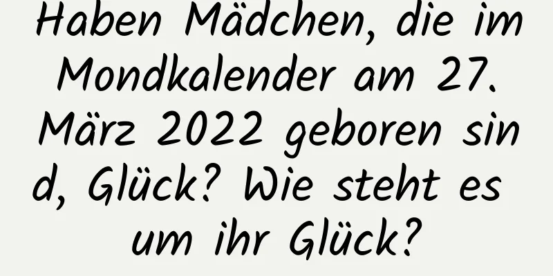 Haben Mädchen, die im Mondkalender am 27. März 2022 geboren sind, Glück? Wie steht es um ihr Glück?