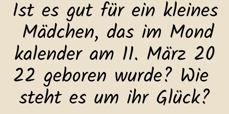 Ist es gut für ein kleines Mädchen, das im Mondkalender am 11. März 2022 geboren wurde? Wie steht es um ihr Glück?