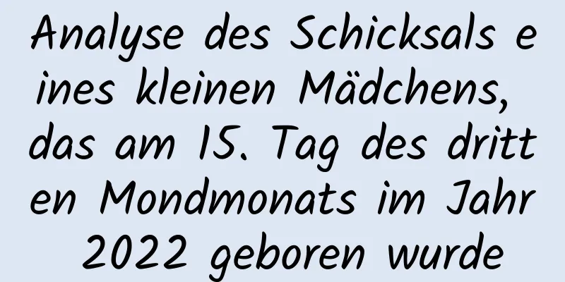 Analyse des Schicksals eines kleinen Mädchens, das am 15. Tag des dritten Mondmonats im Jahr 2022 geboren wurde