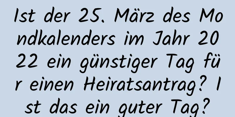 Ist der 25. März des Mondkalenders im Jahr 2022 ein günstiger Tag für einen Heiratsantrag? Ist das ein guter Tag?