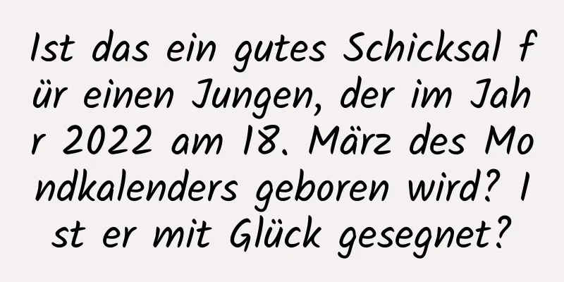 Ist das ein gutes Schicksal für einen Jungen, der im Jahr 2022 am 18. März des Mondkalenders geboren wird? Ist er mit Glück gesegnet?