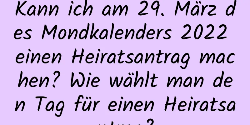 Kann ich am 29. März des Mondkalenders 2022 einen Heiratsantrag machen? Wie wählt man den Tag für einen Heiratsantrag?