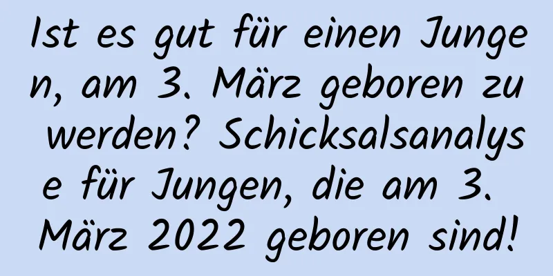 Ist es gut für einen Jungen, am 3. März geboren zu werden? Schicksalsanalyse für Jungen, die am 3. März 2022 geboren sind!