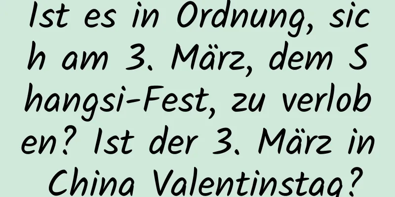 Ist es in Ordnung, sich am 3. März, dem Shangsi-Fest, zu verloben? Ist der 3. März in China Valentinstag?