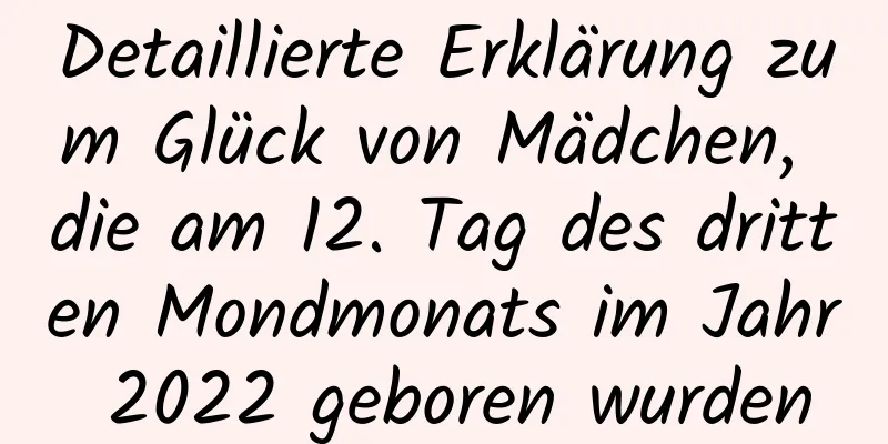 Detaillierte Erklärung zum Glück von Mädchen, die am 12. Tag des dritten Mondmonats im Jahr 2022 geboren wurden