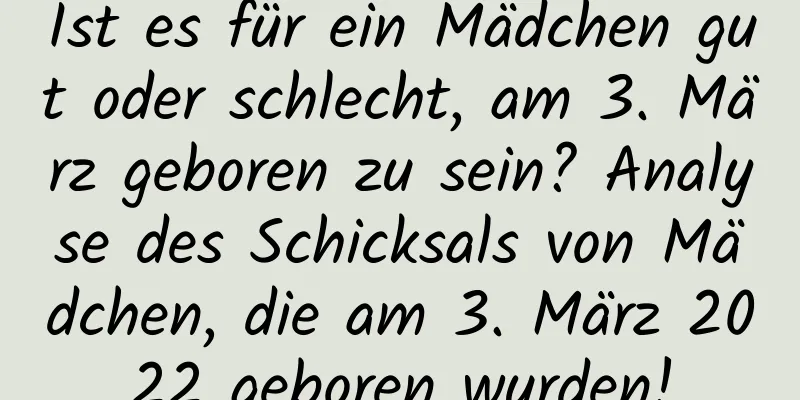 Ist es für ein Mädchen gut oder schlecht, am 3. März geboren zu sein? Analyse des Schicksals von Mädchen, die am 3. März 2022 geboren wurden!