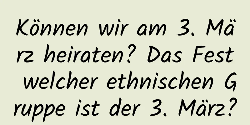 Können wir am 3. März heiraten? Das Fest welcher ethnischen Gruppe ist der 3. März?